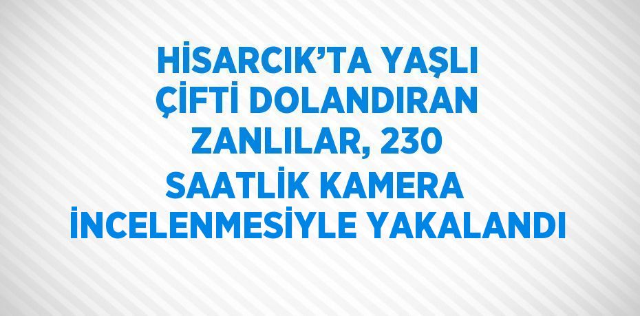 HİSARCIK’TA YAŞLI ÇİFTİ DOLANDIRAN ZANLILAR, 230 SAATLİK KAMERA İNCELENMESİYLE YAKALANDI