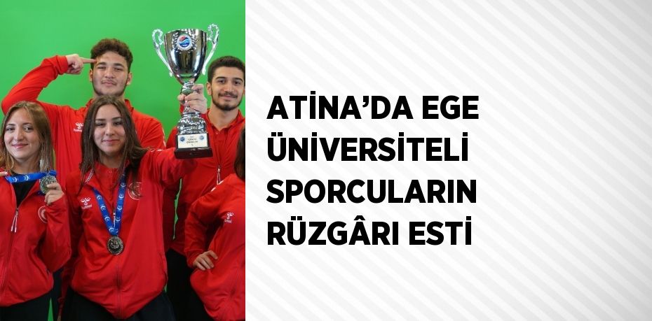 ATİNA’DA EGE ÜNİVERSİTELİ SPORCULARIN RÜZGÂRI ESTİ