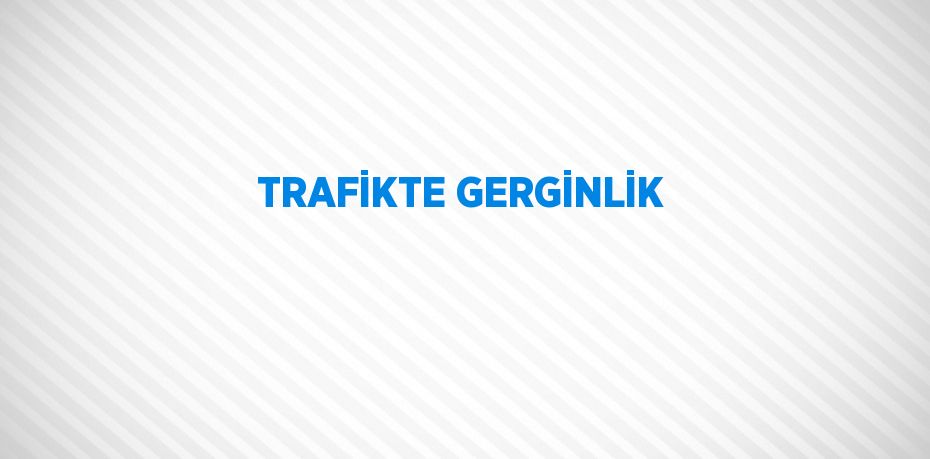 TRAFİKTE GERGİNLİK