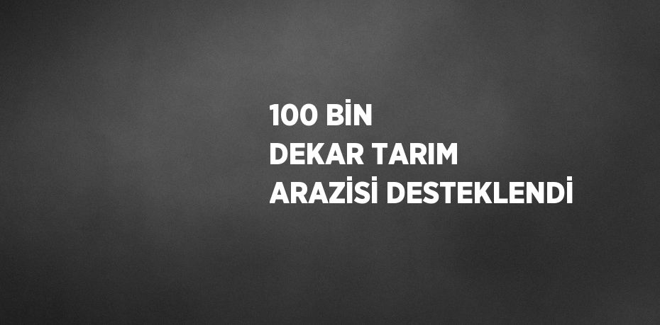 100 BİN DEKAR TARIM ARAZİSİ DESTEKLENDİ