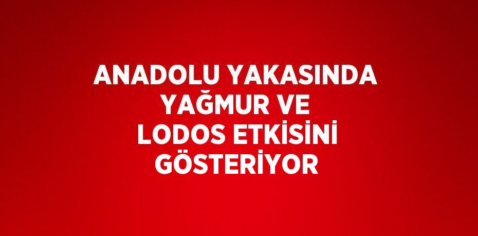 ANADOLU YAKASINDA YAĞMUR VE LODOS ETKİSİNİ GÖSTERİYOR