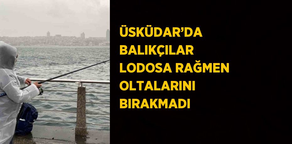 ÜSKÜDAR’DA BALIKÇILAR LODOSA RAĞMEN OLTALARINI BIRAKMADI