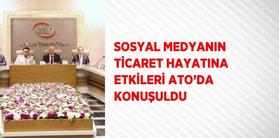 SOSYAL MEDYANIN TİCARET HAYATINA ETKİLERİ ATO’DA KONUŞULDU