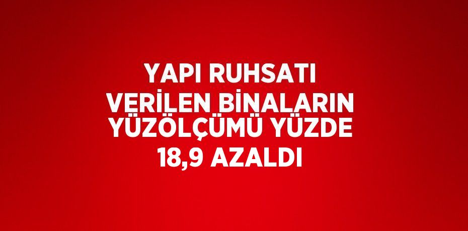 YAPI RUHSATI VERİLEN BİNALARIN YÜZÖLÇÜMÜ YÜZDE 18,9 AZALDI