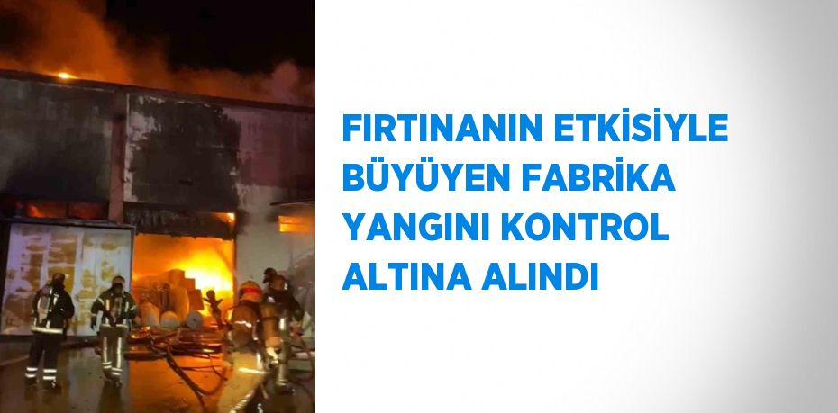 FIRTINANIN ETKİSİYLE BÜYÜYEN FABRİKA YANGINI KONTROL ALTINA ALINDI