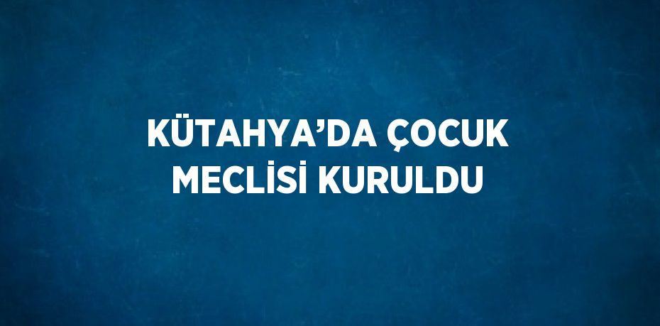 KÜTAHYA’DA ÇOCUK MECLİSİ KURULDU