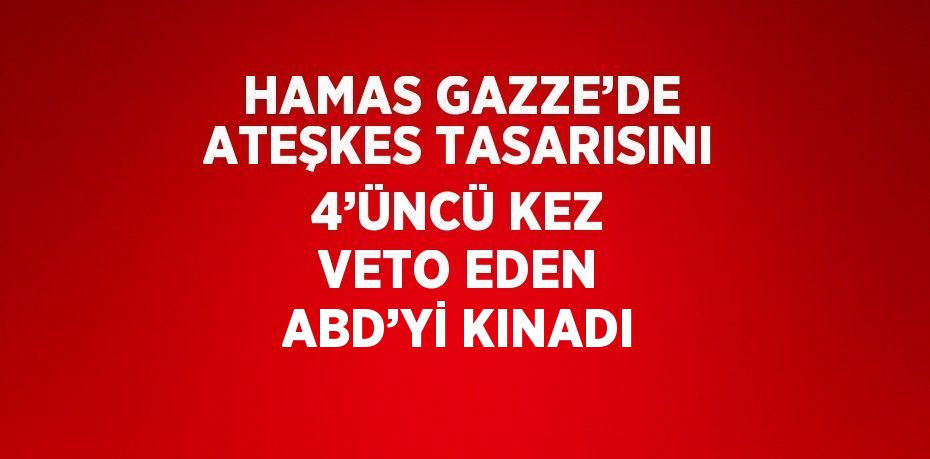 HAMAS GAZZE’DE ATEŞKES TASARISINI 4’ÜNCÜ KEZ VETO EDEN ABD’Yİ KINADI