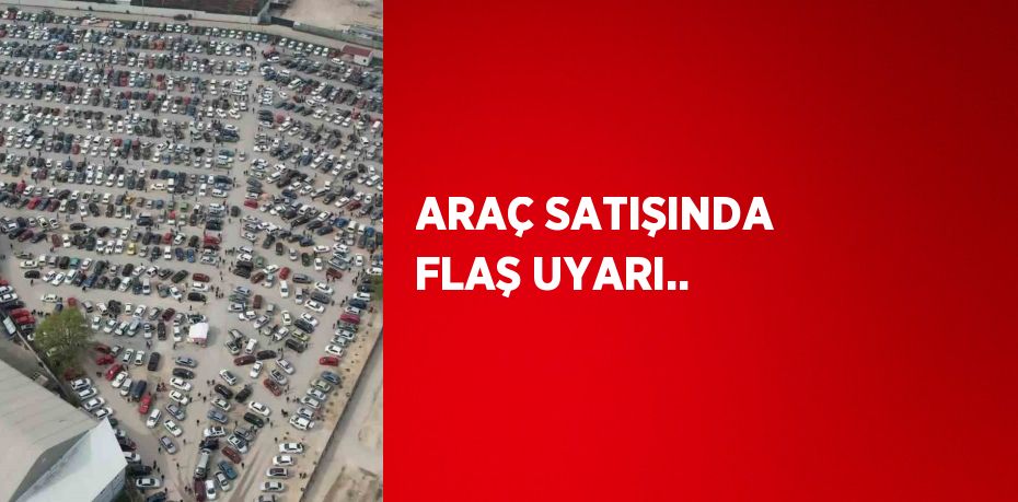 ARAÇ SATIŞINDA FLAŞ UYARI..