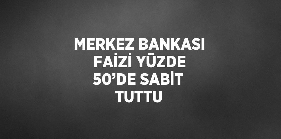 MERKEZ BANKASI FAİZİ YÜZDE 50’DE SABİT TUTTU