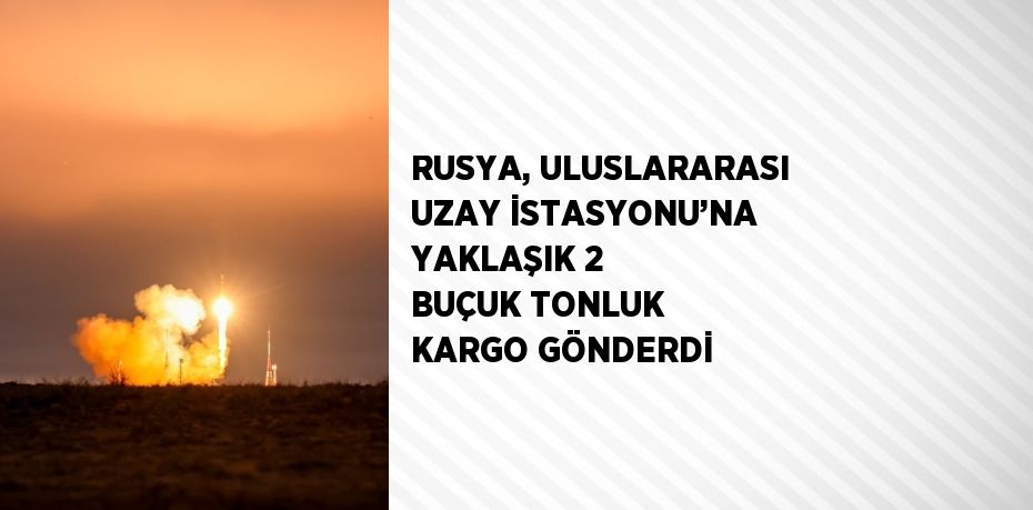 RUSYA, ULUSLARARASI UZAY İSTASYONU’NA YAKLAŞIK 2 BUÇUK TONLUK KARGO GÖNDERDİ