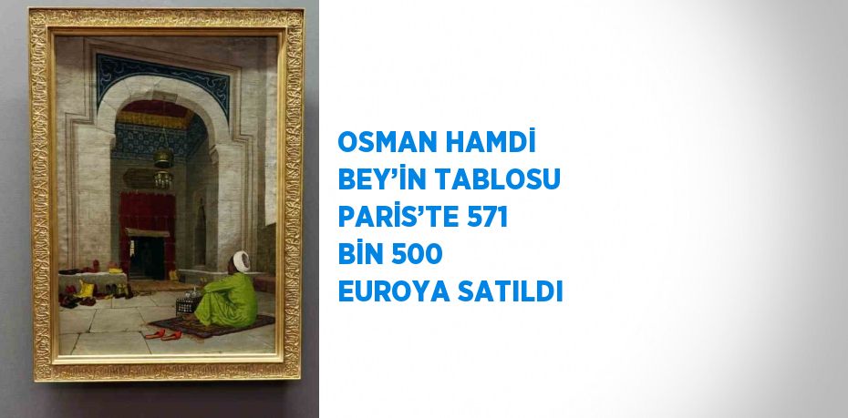 OSMAN HAMDİ BEY’İN TABLOSU PARİS’TE 571 BİN 500 EUROYA SATILDI