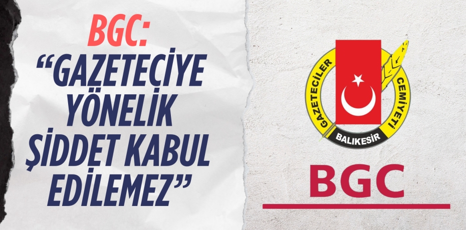 BGC: “GAZETECİYE YÖNELİK ŞİDDET KABUL EDİLEMEZ”