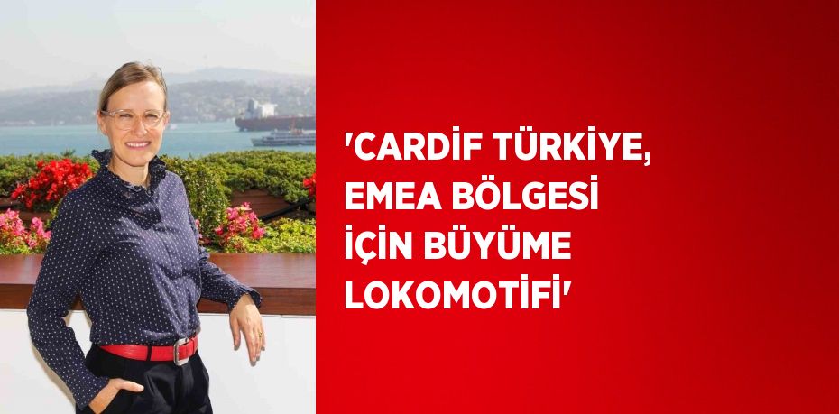 'CARDİF TÜRKİYE, EMEA BÖLGESİ İÇİN BÜYÜME LOKOMOTİFİ'