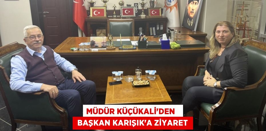 MÜDÜR KÜÇÜKALİ'DEN    BAŞKAN KARIŞIK'A ZİYARET