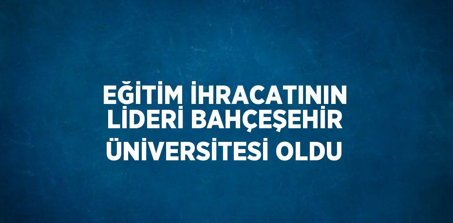 EĞİTİM İHRACATININ LİDERİ BAHÇEŞEHİR ÜNİVERSİTESİ OLDU