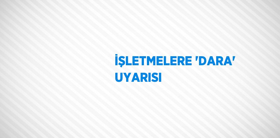 İŞLETMELERE 'DARA' UYARISI