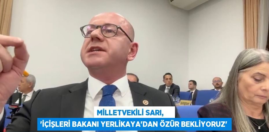 MİLLETVEKİLİ SARI,     “İÇİŞLERİ BAKANI YERLİKAYA’DAN ÖZÜR BEKLİYORUZ”