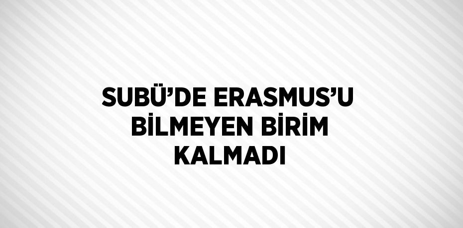 SUBÜ’DE ERASMUS’U BİLMEYEN BİRİM KALMADI