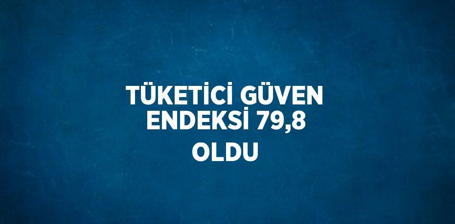 TÜKETİCİ GÜVEN ENDEKSİ 79,8 OLDU