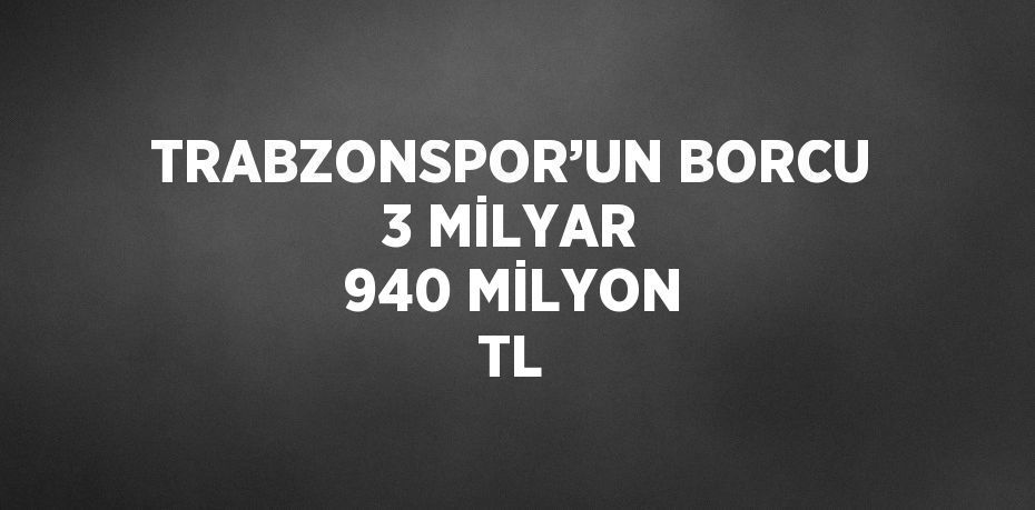 TRABZONSPOR’UN BORCU 3 MİLYAR 940 MİLYON TL