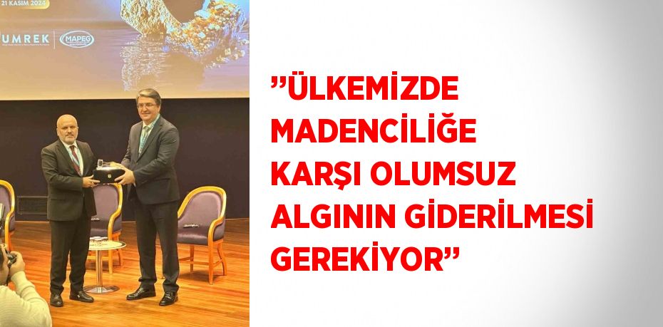 ’’ÜLKEMİZDE MADENCİLİĞE KARŞI OLUMSUZ ALGININ GİDERİLMESİ GEREKİYOR’’