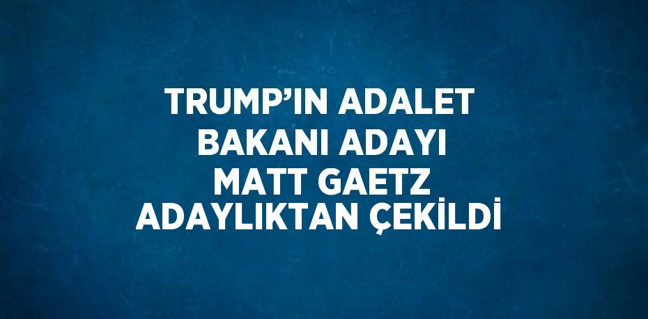 TRUMP’IN ADALET BAKANI ADAYI MATT GAETZ ADAYLIKTAN ÇEKİLDİ