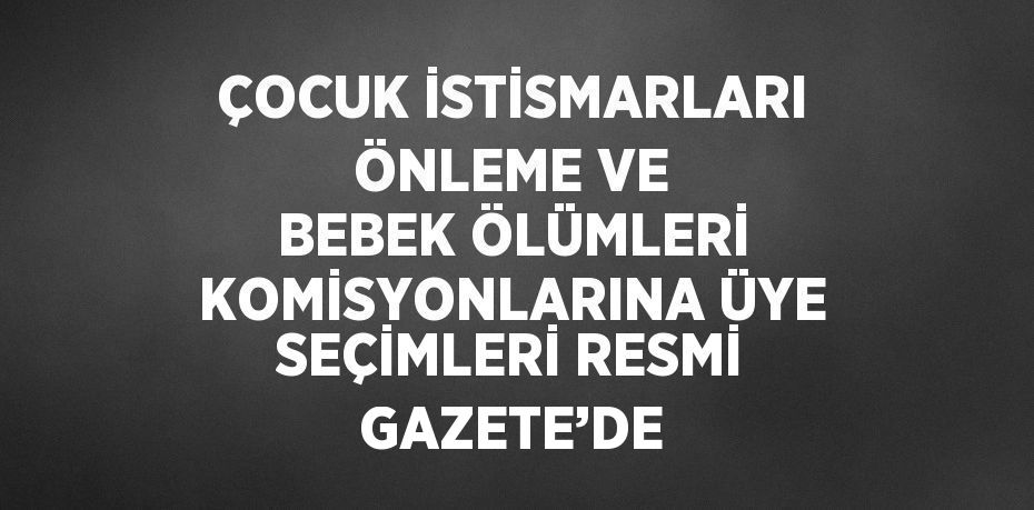 ÇOCUK İSTİSMARLARI ÖNLEME VE BEBEK ÖLÜMLERİ KOMİSYONLARINA ÜYE SEÇİMLERİ RESMİ GAZETE’DE