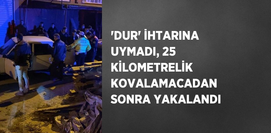 'DUR' İHTARINA UYMADI, 25 KİLOMETRELİK KOVALAMACADAN SONRA YAKALANDI