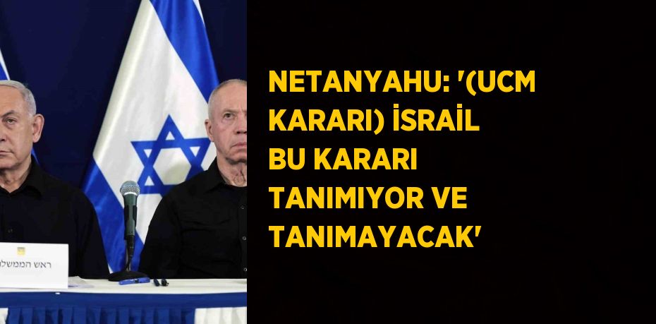 NETANYAHU: '(UCM KARARI) İSRAİL BU KARARI TANIMIYOR VE TANIMAYACAK'