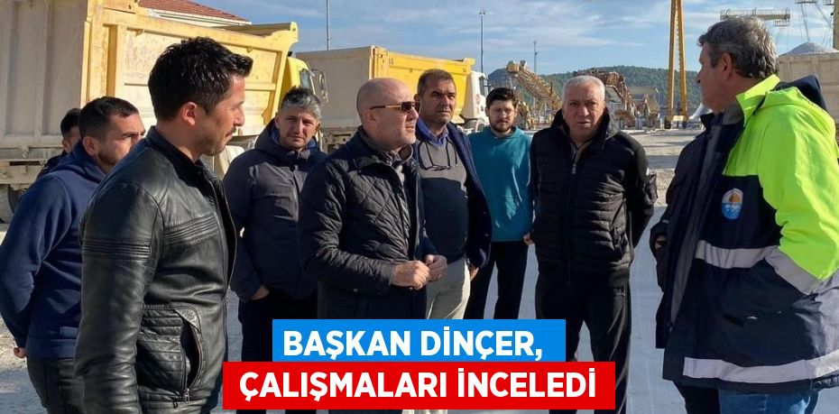 BAŞKAN DİNÇER,   ÇALIŞMALARI İNCELEDİ