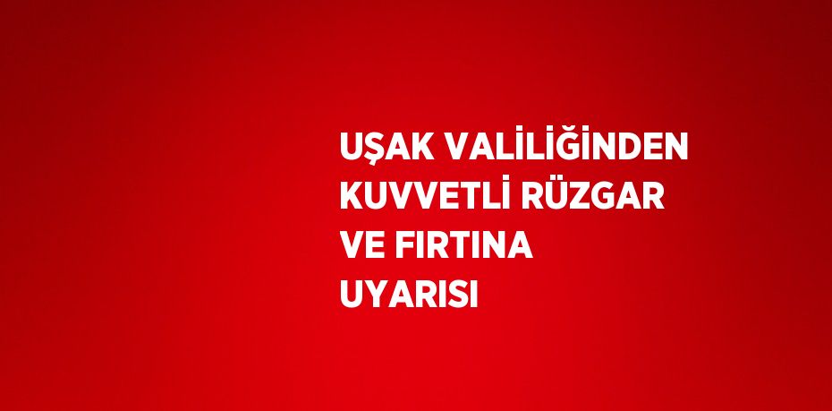 UŞAK VALİLİĞİNDEN KUVVETLİ RÜZGAR VE FIRTINA UYARISI