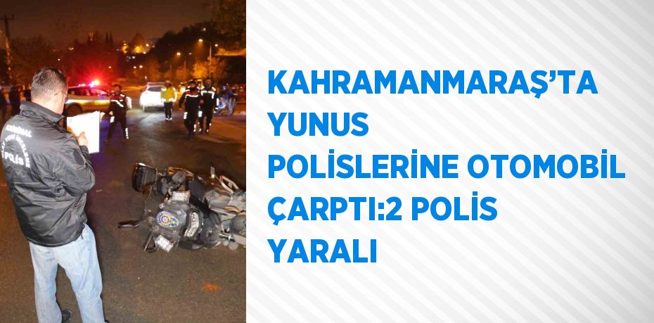 KAHRAMANMARAŞ’TA YUNUS POLİSLERİNE OTOMOBİL ÇARPTI:2 POLİS YARALI