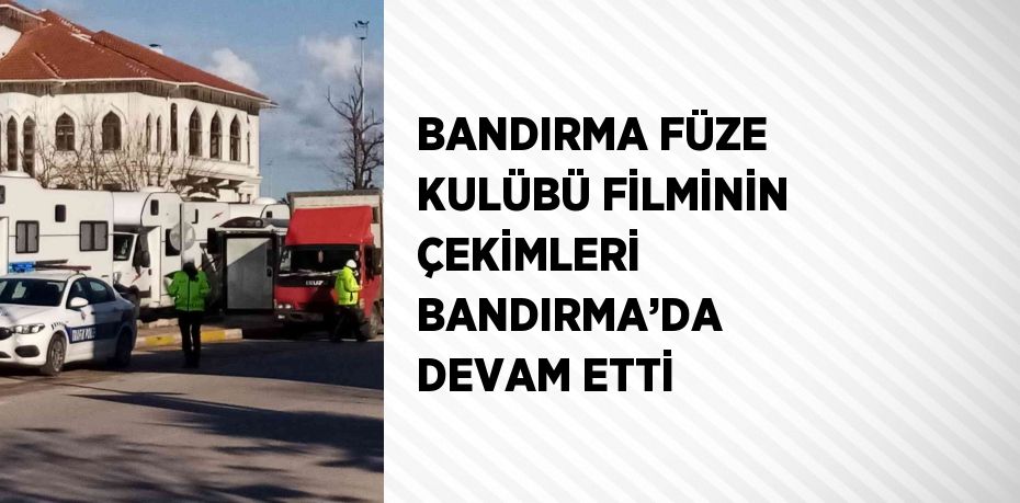 BANDIRMA FÜZE KULÜBÜ FİLMİNİN ÇEKİMLERİ BANDIRMA’DA DEVAM ETTİ