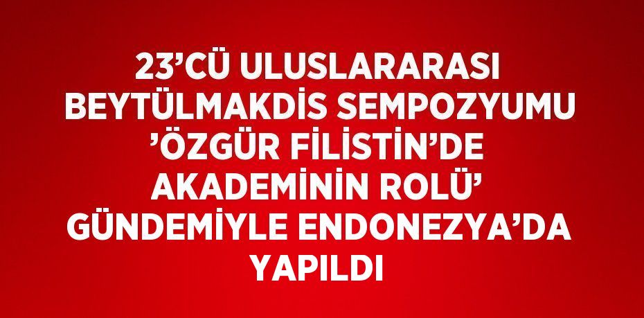 23’CÜ ULUSLARARASI BEYTÜLMAKDİS SEMPOZYUMU ’ÖZGÜR FİLİSTİN’DE AKADEMİNİN ROLÜ’ GÜNDEMİYLE ENDONEZYA’DA YAPILDI