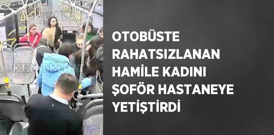 OTOBÜSTE RAHATSIZLANAN HAMİLE KADINI ŞOFÖR HASTANEYE YETİŞTİRDİ