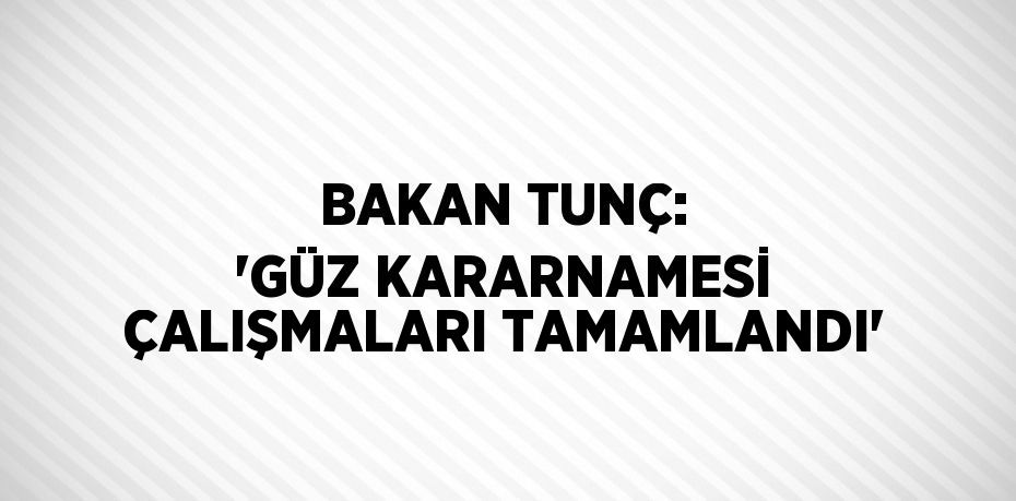 BAKAN TUNÇ: 'GÜZ KARARNAMESİ ÇALIŞMALARI TAMAMLANDI'