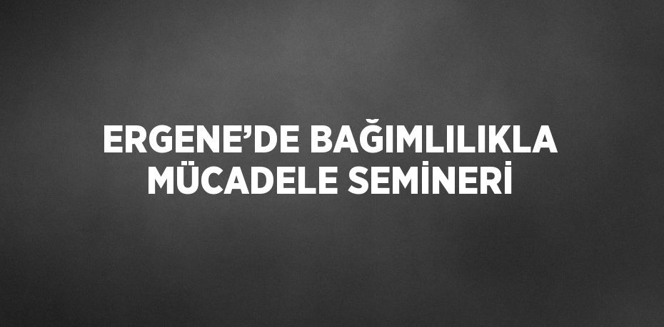 ERGENE’DE BAĞIMLILIKLA MÜCADELE SEMİNERİ