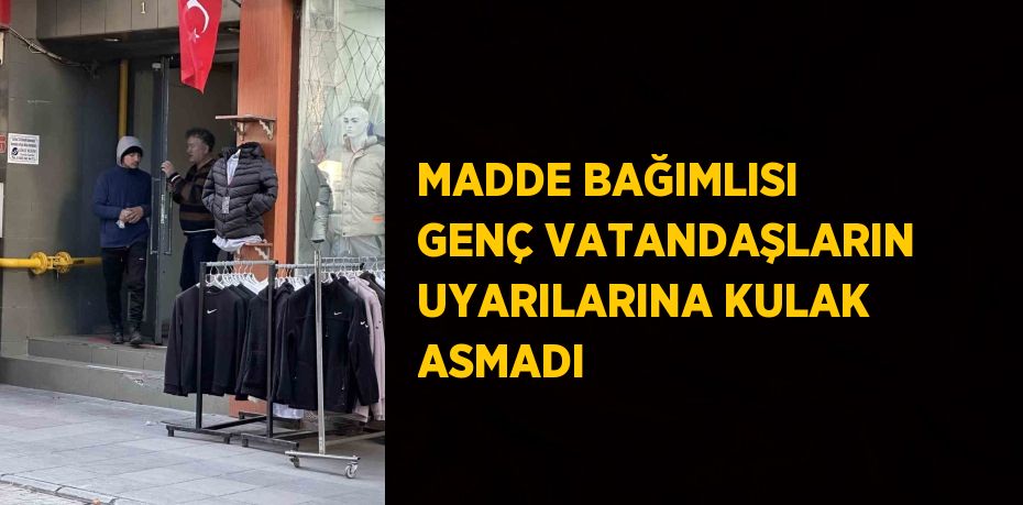 MADDE BAĞIMLISI GENÇ VATANDAŞLARIN UYARILARINA KULAK ASMADI