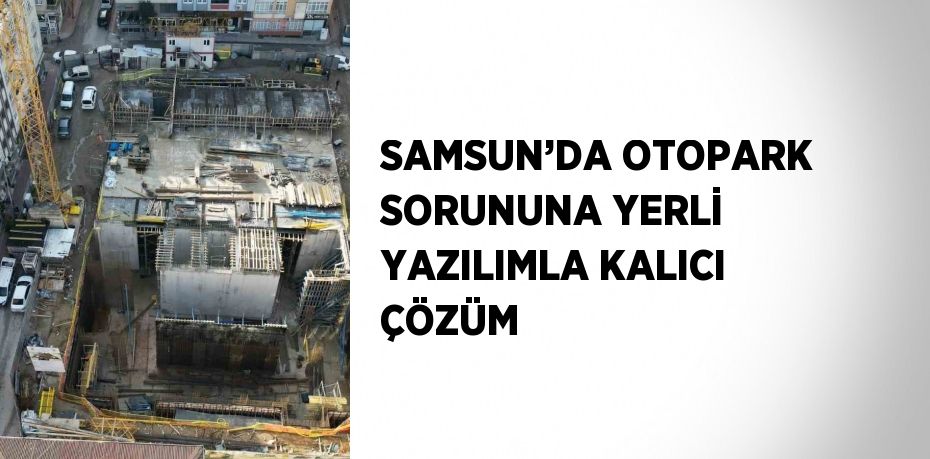 SAMSUN’DA OTOPARK SORUNUNA YERLİ YAZILIMLA KALICI ÇÖZÜM