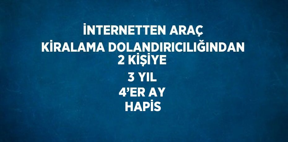 İNTERNETTEN ARAÇ KİRALAMA DOLANDIRICILIĞINDAN 2 KİŞİYE 3 YIL 4’ER AY HAPİS