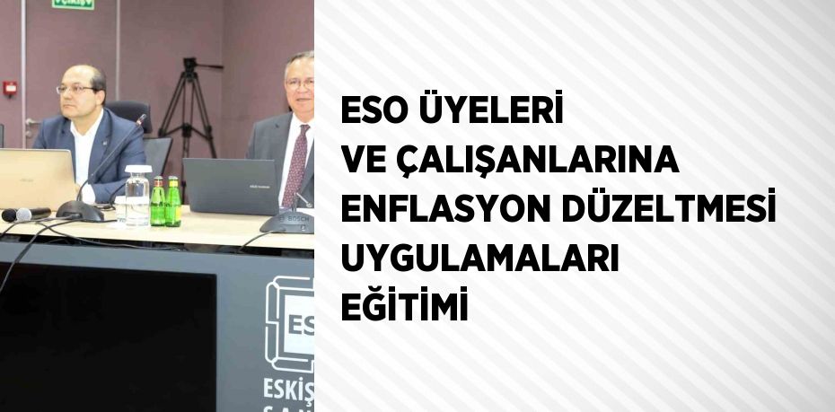 ESO ÜYELERİ VE ÇALIŞANLARINA ENFLASYON DÜZELTMESİ UYGULAMALARI EĞİTİMİ