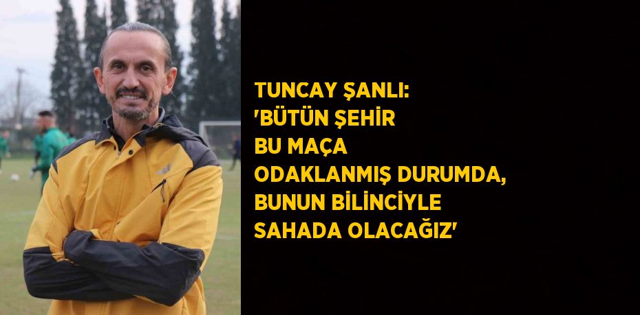 TUNCAY ŞANLI: 'BÜTÜN ŞEHİR BU MAÇA ODAKLANMIŞ DURUMDA, BUNUN BİLİNCİYLE SAHADA OLACAĞIZ'