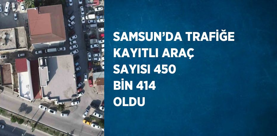 SAMSUN’DA TRAFİĞE KAYITLI ARAÇ SAYISI 450 BİN 414 OLDU