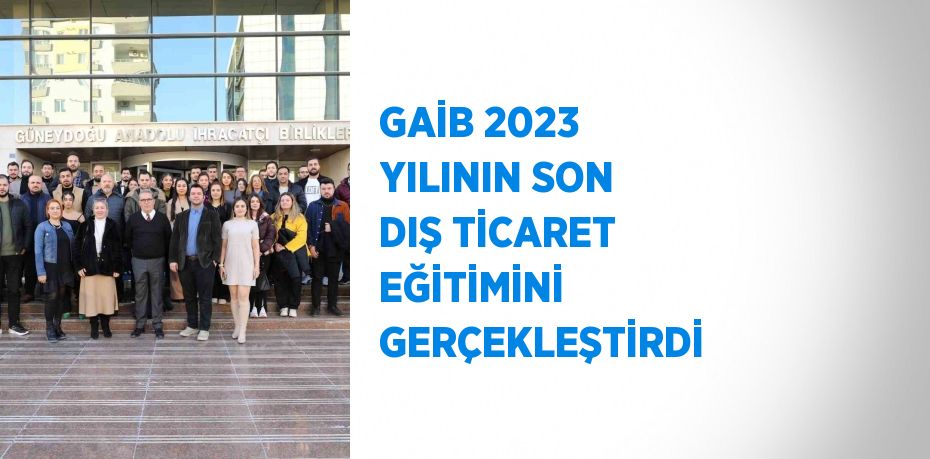 GAİB 2023 YILININ SON DIŞ TİCARET EĞİTİMİNİ GERÇEKLEŞTİRDİ