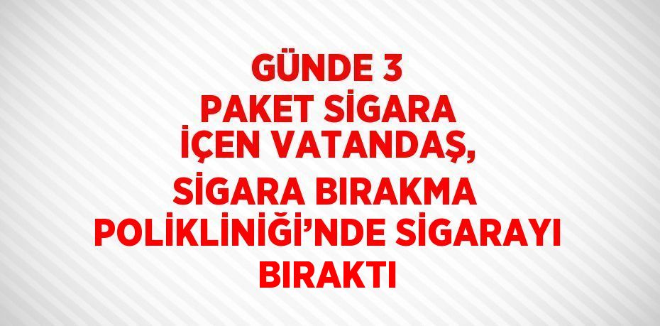 GÜNDE 3 PAKET SİGARA İÇEN VATANDAŞ, SİGARA BIRAKMA POLİKLİNİĞİ’NDE SİGARAYI BIRAKTI