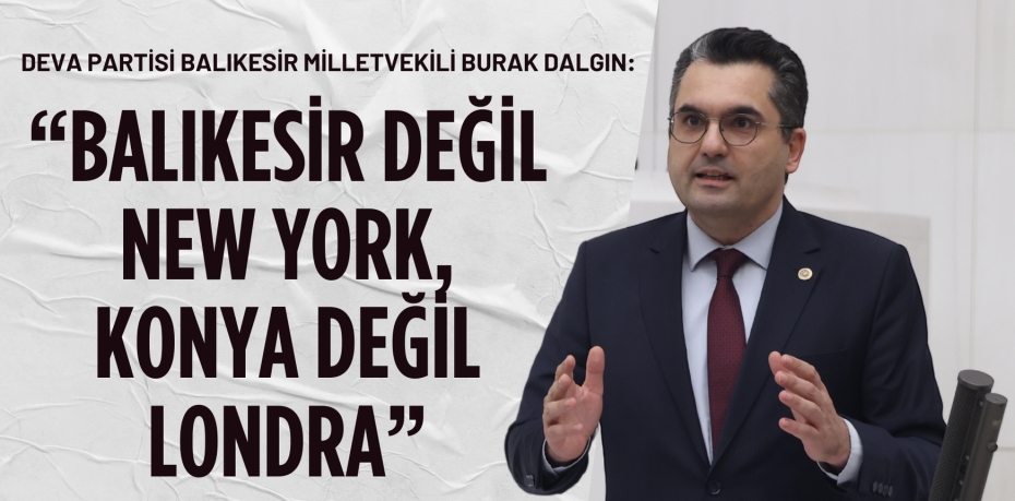 DEVA Partisi Balıkesir Milletvekili Burak Dalgın: “BALIKESİR DEĞİL NEW YORK,  KONYA DEĞİL LONDRA”