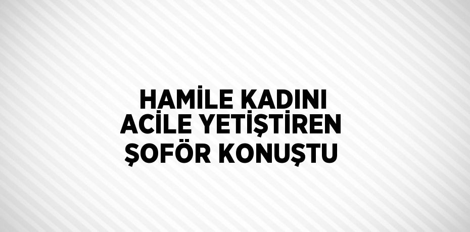 HAMİLE KADINI ACİLE YETİŞTİREN ŞOFÖR KONUŞTU