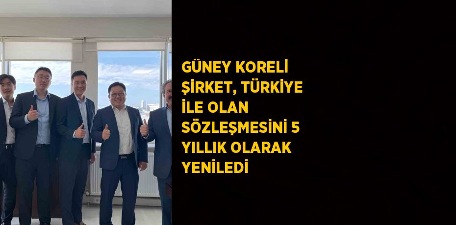 GÜNEY KORELİ ŞİRKET, TÜRKİYE İLE OLAN SÖZLEŞMESİNİ 5 YILLIK OLARAK YENİLEDİ