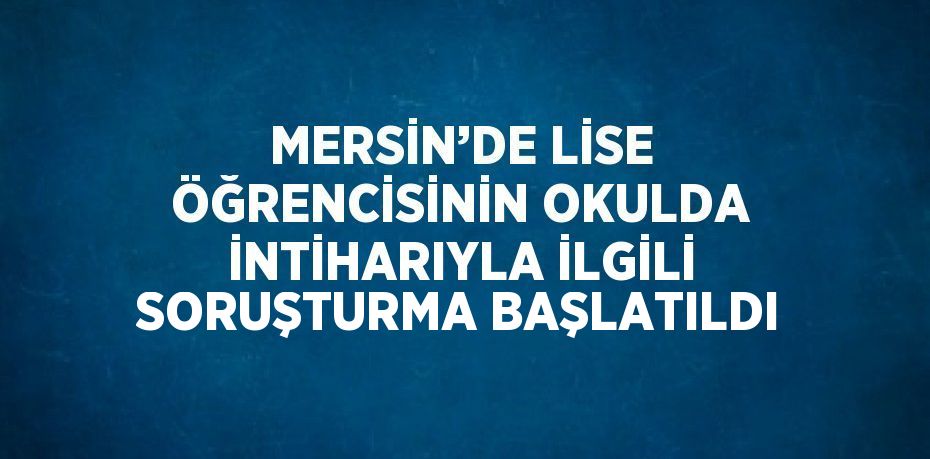 MERSİN’DE LİSE ÖĞRENCİSİNİN OKULDA İNTİHARIYLA İLGİLİ SORUŞTURMA BAŞLATILDI