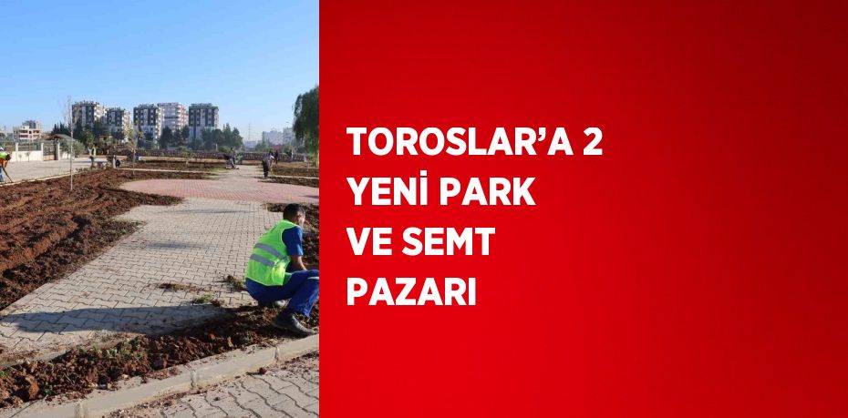 TOROSLAR’A 2 YENİ PARK VE SEMT PAZARI